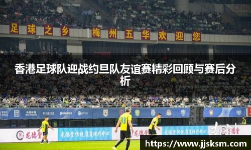 香港足球队迎战约旦队友谊赛精彩回顾与赛后分析