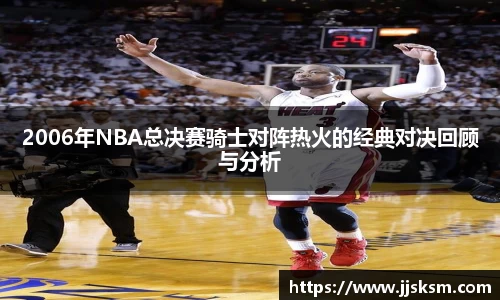 2006年NBA总决赛骑士对阵热火的经典对决回顾与分析