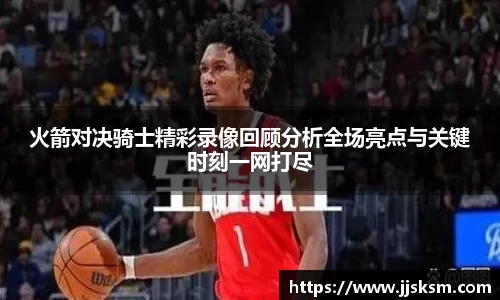 火箭对决骑士精彩录像回顾分析全场亮点与关键时刻一网打尽