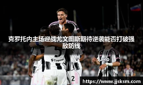 克罗托内主场迎战尤文图斯期待逆袭能否打破强敌防线